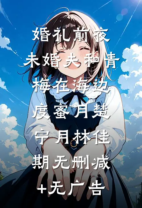 婚礼前夜，未婚夫和青梅在海边度蜜月楚宁月林佳期无删减+无广告