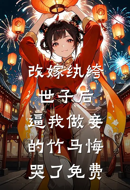 改嫁纨绔世子后，逼我做妾的竹马悔哭了免费