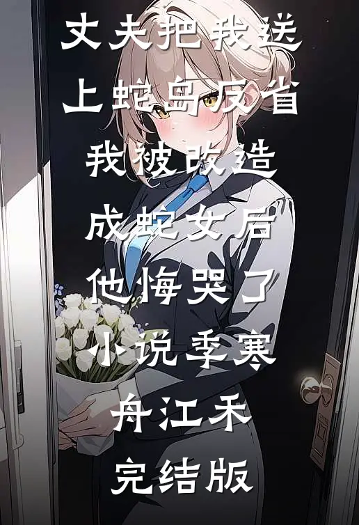 丈夫把我送上蛇岛反省，我被改造成蛇女后他悔哭了小说季寒舟江禾完结版