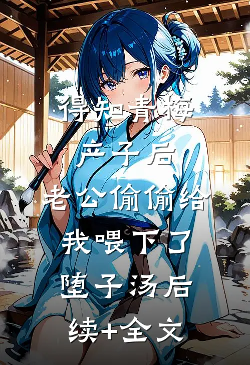 得知青梅产子后，老公偷偷给我喂下了堕子汤后续+全文