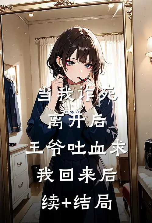 当我诈死离开后，王爷吐血求我回来后续+结局