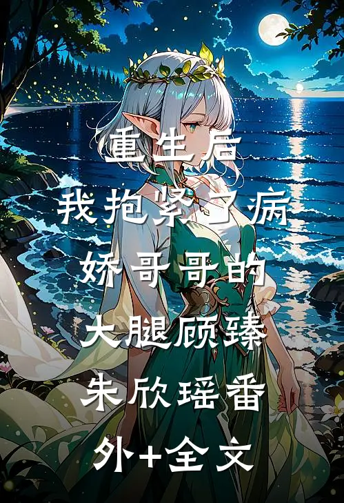 重生后，我抱紧了病娇哥哥的大腿顾臻朱欣瑶(番外)+(全文)