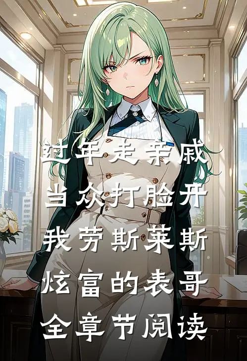 过年走亲戚，当众打脸开我劳斯莱斯炫富的表哥全章节阅读