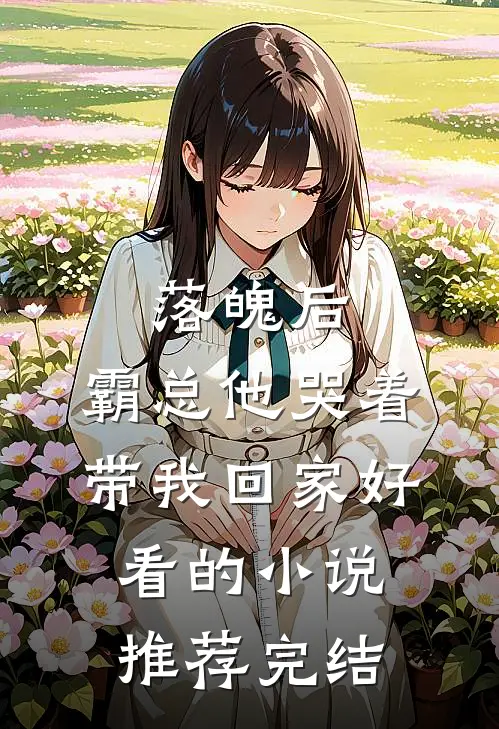 落魄后，霸总他哭着带我回家好看的小说推荐完结