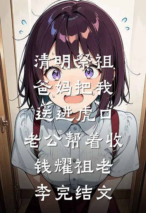 清明祭祖，爸妈把我送进虎口，老公帮着收钱耀祖老李完结文