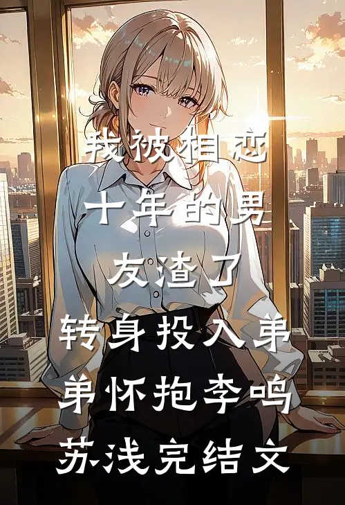 我被相恋十年的男友渣了，转身投入弟弟怀抱李鸣苏浅完结文