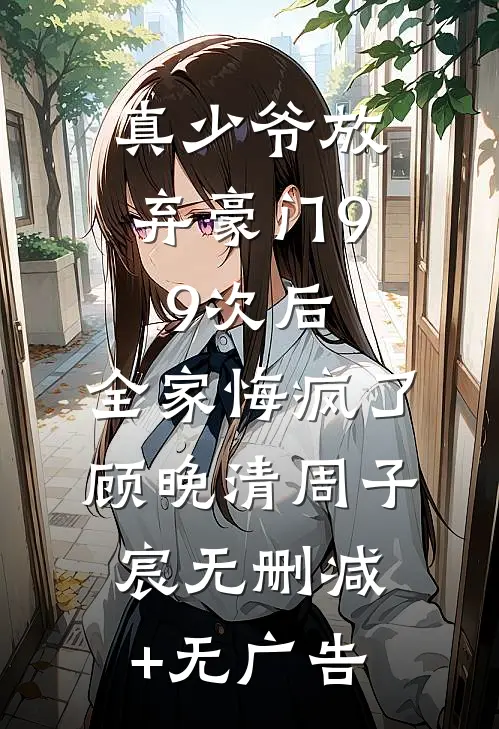 真少爷放弃豪门99次后，全家悔疯了顾晚清周子宸无删减+无广告