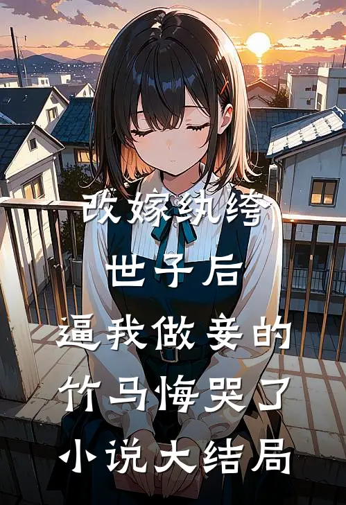改嫁纨绔世子后，逼我做妾的竹马悔哭了小说大结局