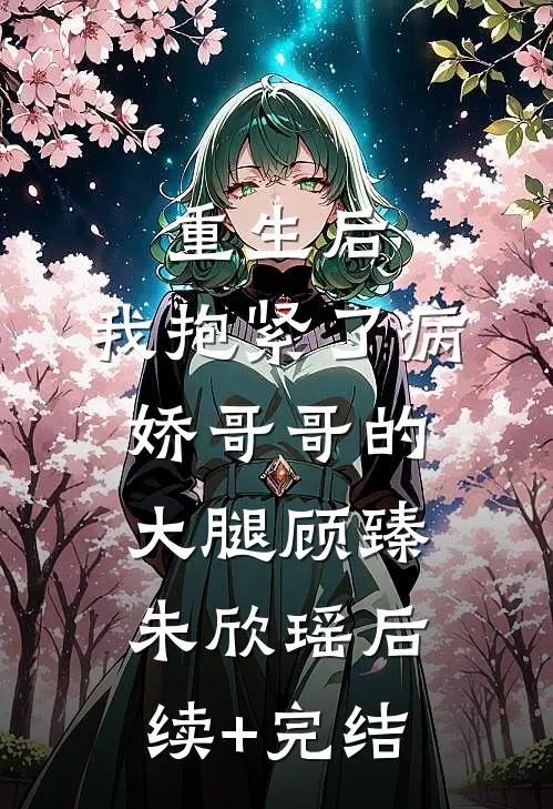 重生后，我抱紧了病娇哥哥的大腿顾臻朱欣瑶后续+完结