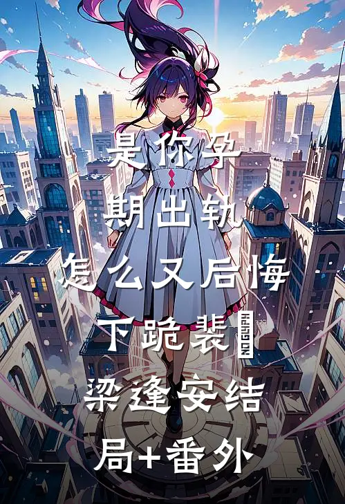 是你孕期出轨，怎么又后悔下跪裴婳梁逢安结局+番外