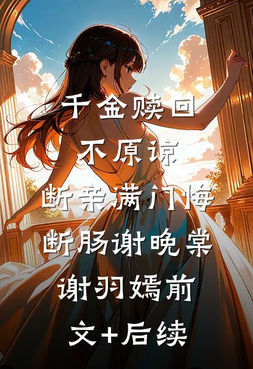 千金赎回不原谅，断亲满门悔断肠谢晚棠谢羽嫣前文+后续
