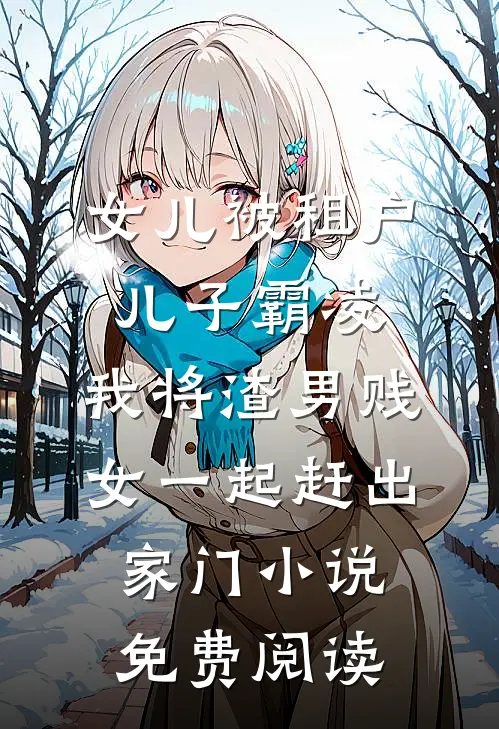 女儿被租户儿子霸凌，我将渣男贱女一起赶出家门小说免费阅读