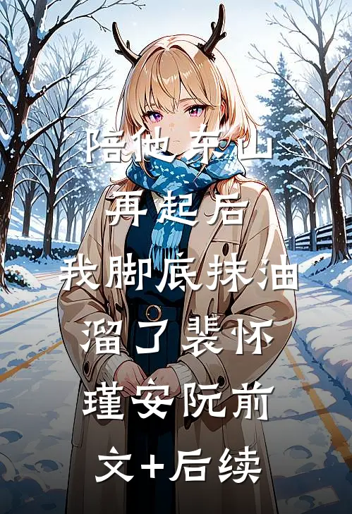 陪他东山再起后，我脚底抹油溜了裴怀瑾安阮前文+后续