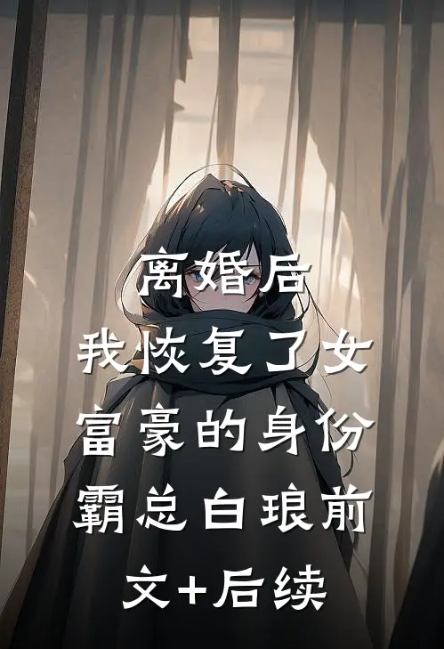 离婚后，我恢复了女富豪的身份霸总白琅前文+后续
