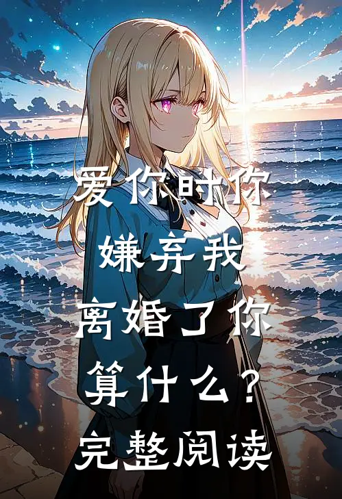 爱你时你嫌弃我，离婚了你算什么？完整阅读