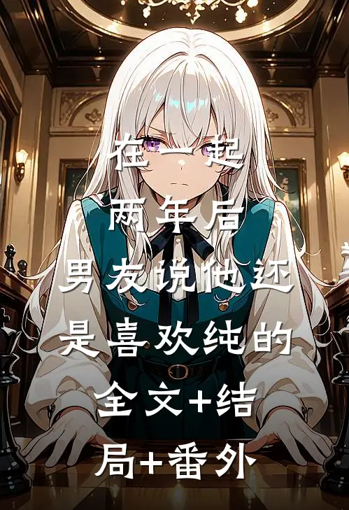 在一起两年后，男友说他还是喜欢纯的:全文+结局+番外