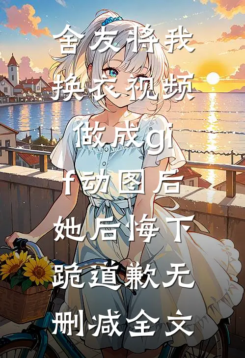 舍友将我换衣视频做成gif动图后，她后悔下跪道歉无删减全文