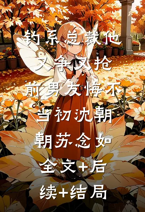 钓系总裁他又争又抢，前男友悔不当初沈朝朝苏念如:全文+后续+结局