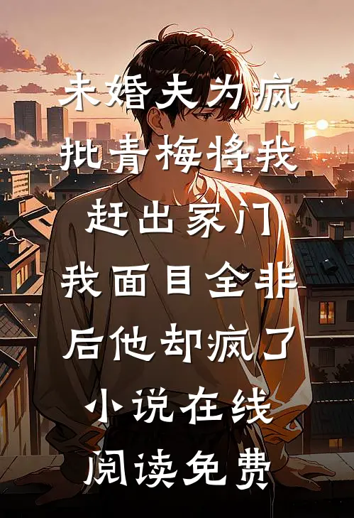 未婚夫为疯批青梅将我赶出家门，我面目全非后他却疯了小说在线阅读免费