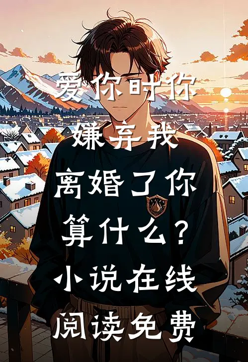 爱你时你嫌弃我，离婚了你算什么？小说在线阅读免费