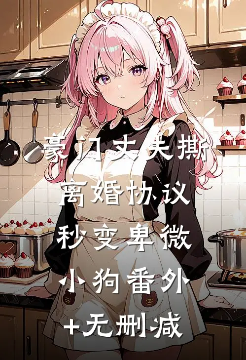 豪门丈夫撕离婚协议，秒变卑微小狗番外+无删减