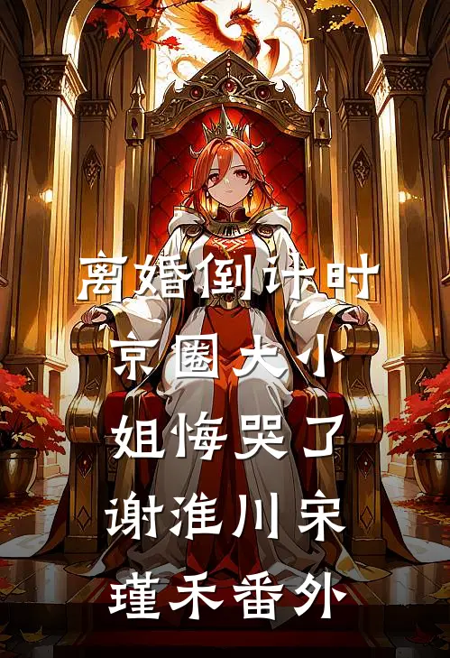 离婚倒计时，京圈大小姐悔哭了谢淮川宋瑾禾番外