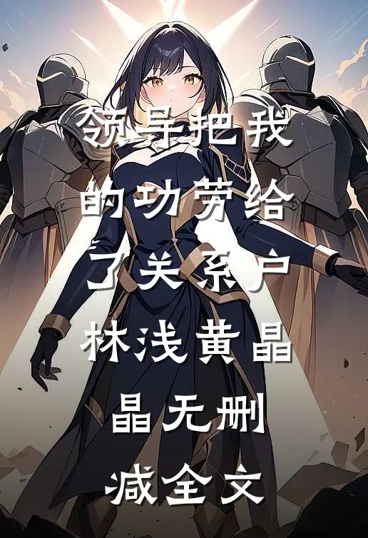 领导把我的功劳给了关系户林浅黄晶晶无删减全文