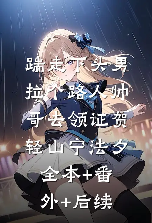 踹走下头男，拉个路人帅哥去领证贺轻山宁法夕:全本+番外+后续