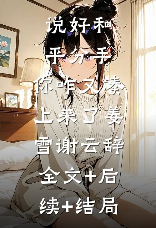 说好和平分手，你咋又凑上来了姜雪谢云辞:全文+后续+结局