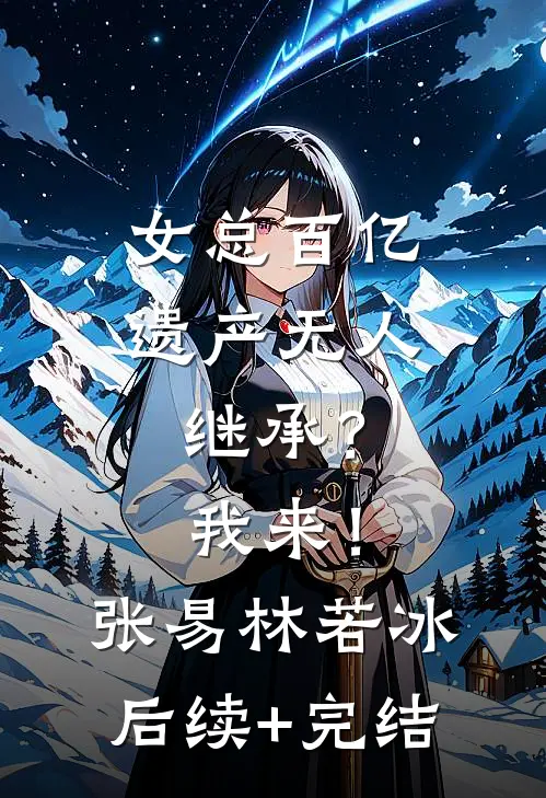 女总百亿遗产无人继承？我来！张易林若冰后续+完结