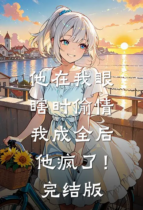 他在我眼瞎时偷情，我成全后他疯了！完结版