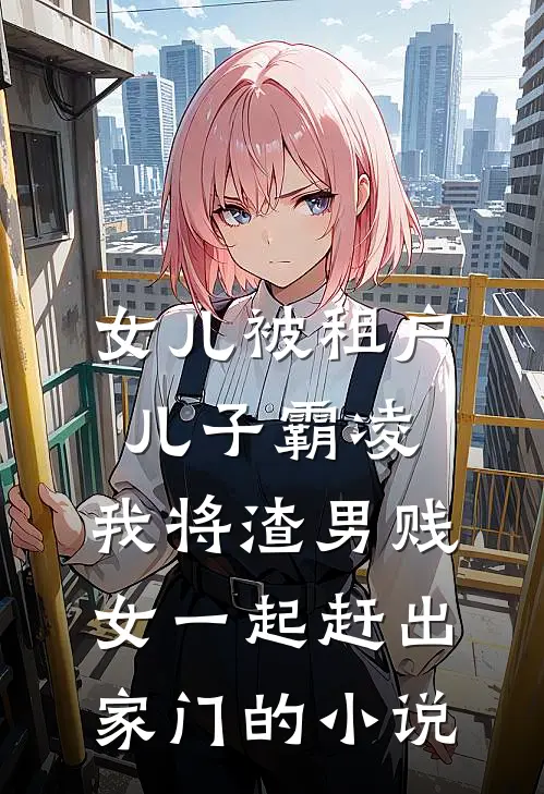 女儿被租户儿子霸凌，我将渣男贱女一起赶出家门的小说