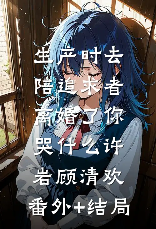 生产时去陪追求者，离婚了你哭什么许岩顾清欢:(番外)+(结局)