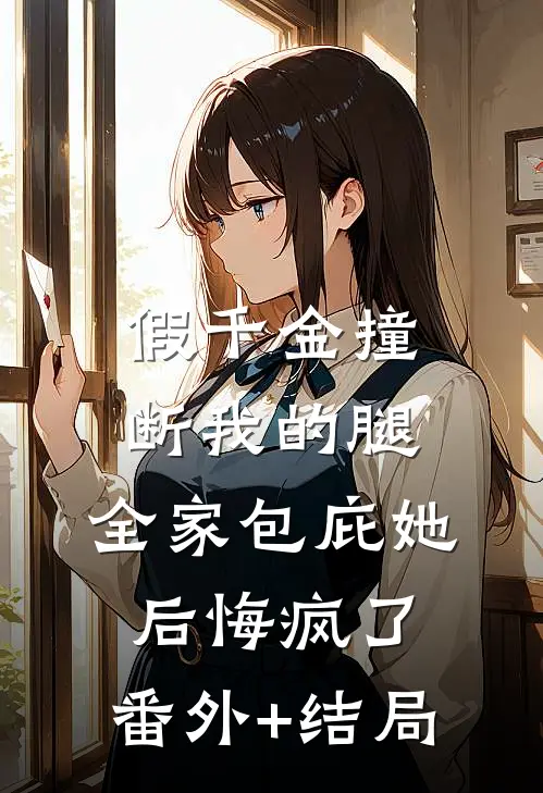 假千金撞断我的腿，全家包庇她后悔疯了:(番外)+(结局)