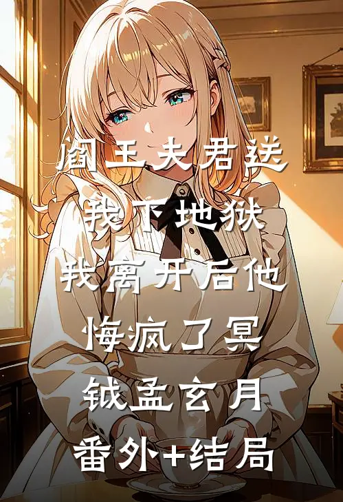 阎王夫君送我下地狱，我离开后他悔疯了冥钺孟玄月:(番外)+(结局)