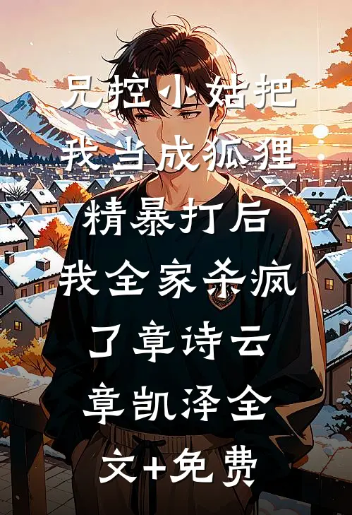 兄控小姑把我当成狐狸精暴打后，我全家杀疯了章诗云章凯泽全文+免费