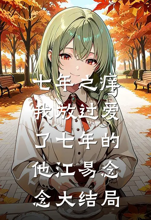 七年之痒，我放过爱了七年的他江易念念大结局