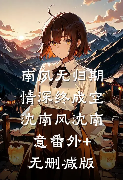 南风无归期，情深终成空沈南风沈南意番外+无删减版
