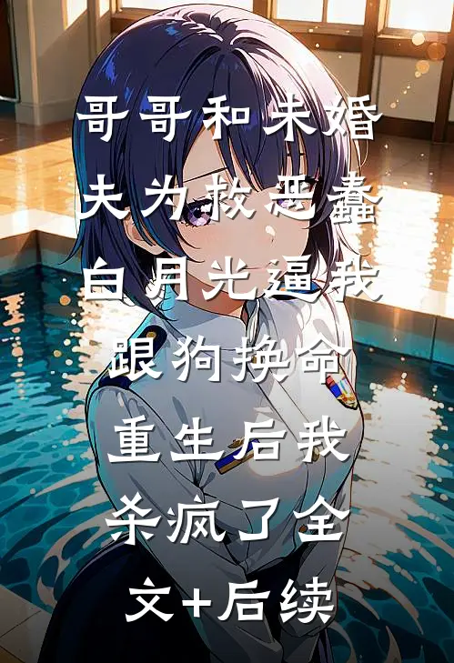 哥哥和未婚夫为救恶蠢白月光逼我跟狗换命，重生后我杀疯了全文+后续