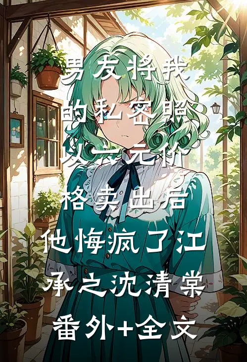 男友将我的私密照以六元价格卖出后，他悔疯了江承之沈清棠:(番外)+(全文)