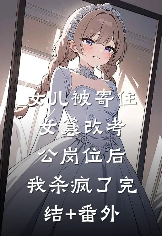 女儿被寄住女篡改考公岗位后，我杀疯了完结+番外