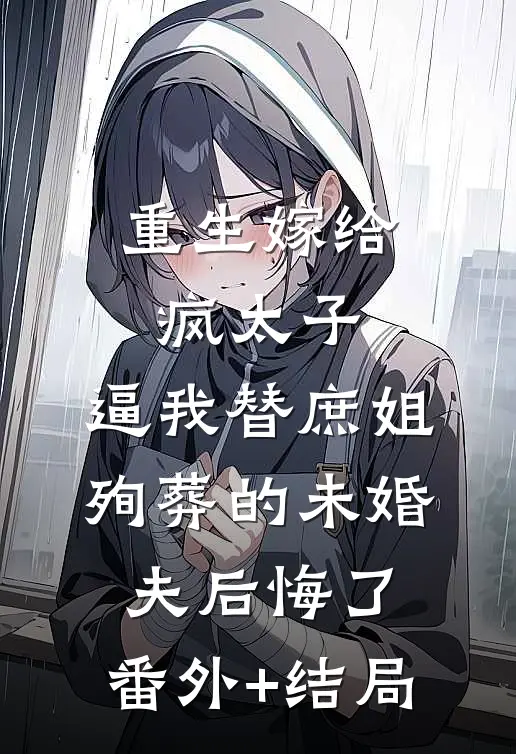 重生嫁给疯太子，逼我替庶姐殉葬的未婚夫后悔了:(番外)+(结局)
