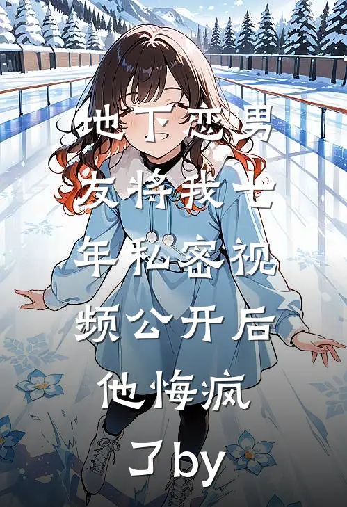 地下恋男友将我七年私密视频公开后，他悔疯了by