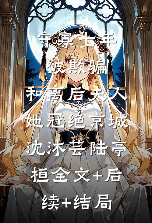 守寡七年被欺骗，和离后夫人她冠绝京城沈沐芸陆亭桓全文+后续+结局