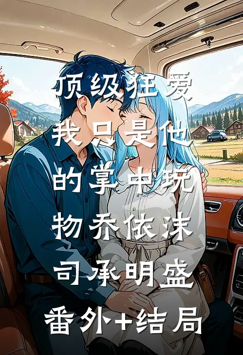 顶级狂爱：我只是他的掌中玩物乔依沫司承明盛:(番外)+(结局)