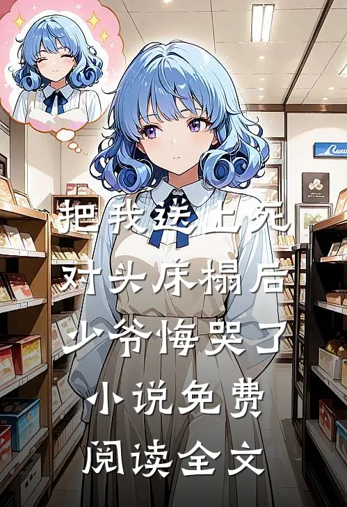 把我送上死对头床榻后，少爷悔哭了小说免费阅读全文