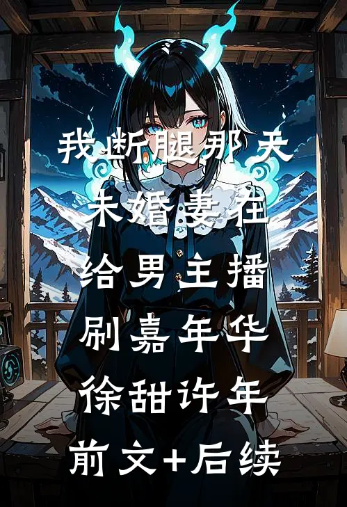 我断腿那天，未婚妻在给男主播刷嘉年华徐甜许年:前文+后续