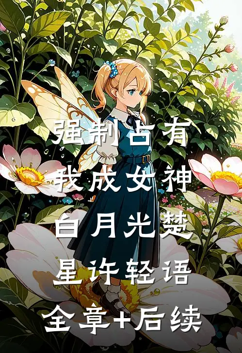 强制占有：我成女神白月光楚星许轻语:全章+后续