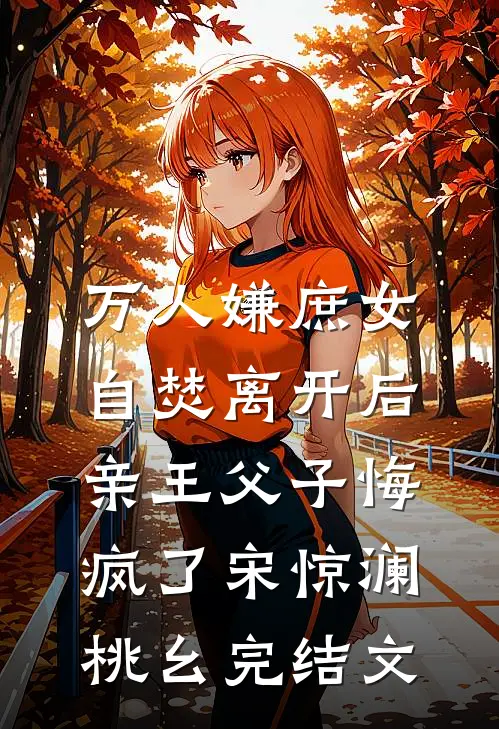 万人嫌庶女自焚离开后，亲王父子悔疯了宋惊澜桃幺完结文