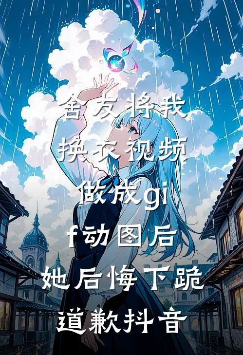 舍友将我换衣视频做成gif动图后，她后悔下跪道歉抖音